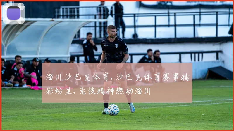 淄川沙巴克体育,沙巴克体育赛事精彩纷呈,竞技精神燃动淄川