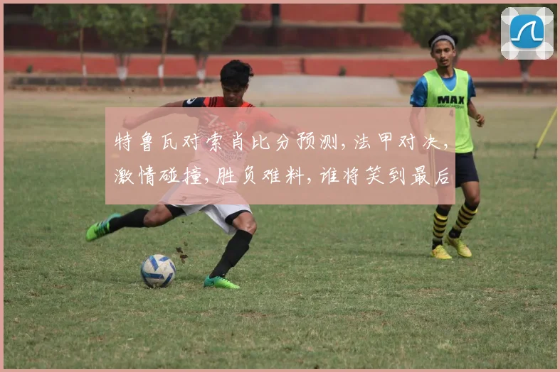 特鲁瓦对索肖比分预测,法甲对决,激情碰撞,胜负难料,谁将笑到最后