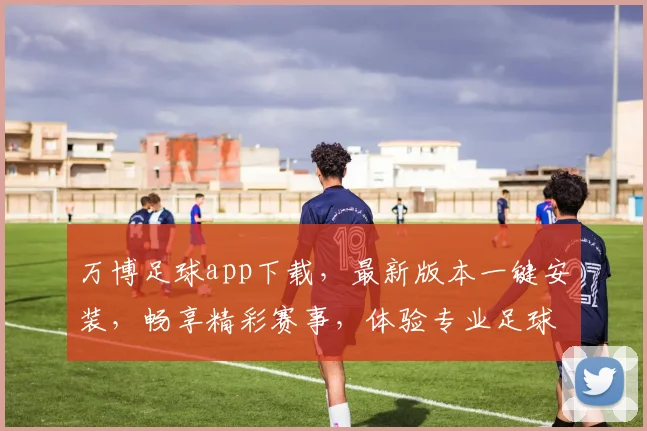 万博足球app下载，最新版本一键安装，畅享精彩赛事，体验专业足球