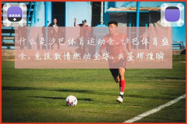 什么是沙巴体育运动会,沙巴体育盛会,竞技激情燃动全球,共鉴辉煌瞬间。