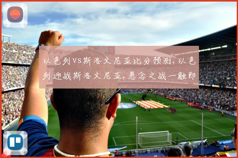以色列vs斯洛文尼亚比分预测,以色列迎战斯洛文尼亚,悬念之战一触即发,谁将问鼎巅峰