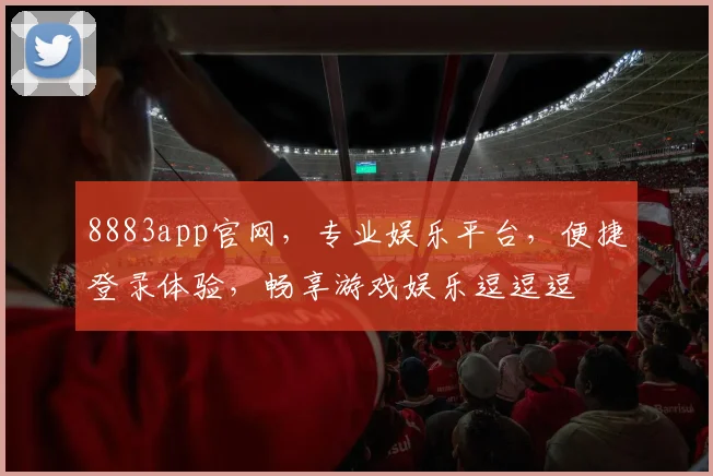 8883app官网，专业娱乐平台，便捷登录体验，畅享游戏娱乐逗逗逗