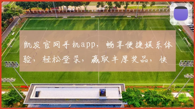 凯发官网手机app，畅享便捷娱乐体验，轻松登录，赢取丰厚奖品，快来下载